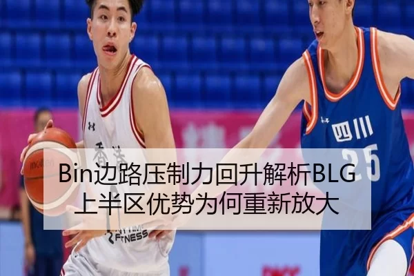 Bin边路压制力回升解析BLG上半区优势为何重新放大