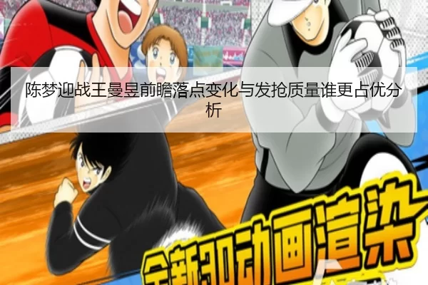 陈梦迎战王曼昱前瞻落点变化与发抢质量谁更占优分析